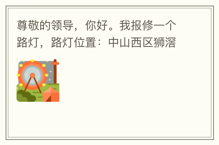 尊敬的領(lǐng)導(dǎo)，你好。我報修一個路燈，路燈位置：中山西區(qū)獅滘口大橋，濱江一號往富華方向，上橋第二支路燈已經(jīng)損壞。麻煩及時修復(fù)，減少意外的發(fā)生。謝謝領(lǐng)導(dǎo)的幫助。